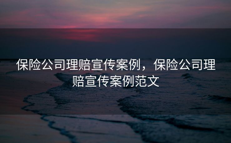 保险公司理赔宣传案例，保险公司理赔宣传案例范文