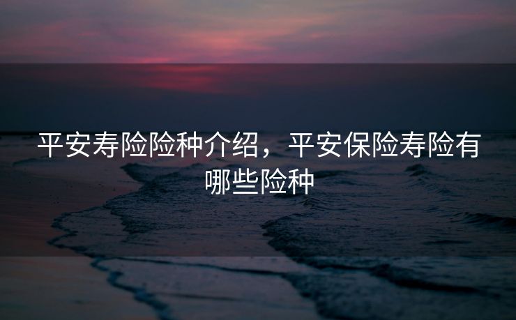 平安寿险险种介绍，平安保险寿险有哪些险种