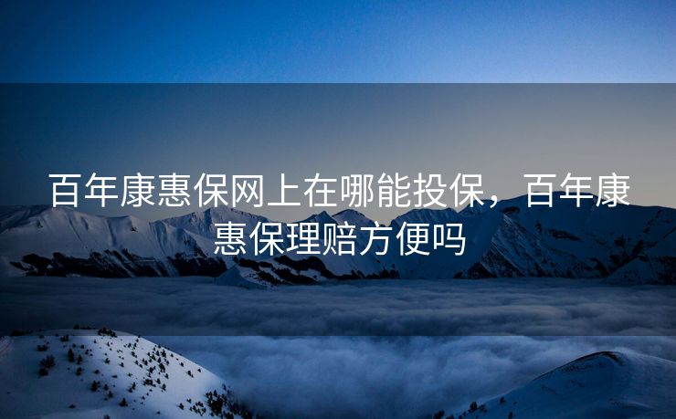 百年康惠保网上在哪能投保，百年康惠保理赔方便吗