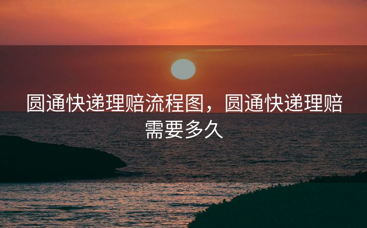 圆通快递理赔流程图,圆通快递理赔需要多久 圆通快递理赔流程图,圆通快递理赔需要多久