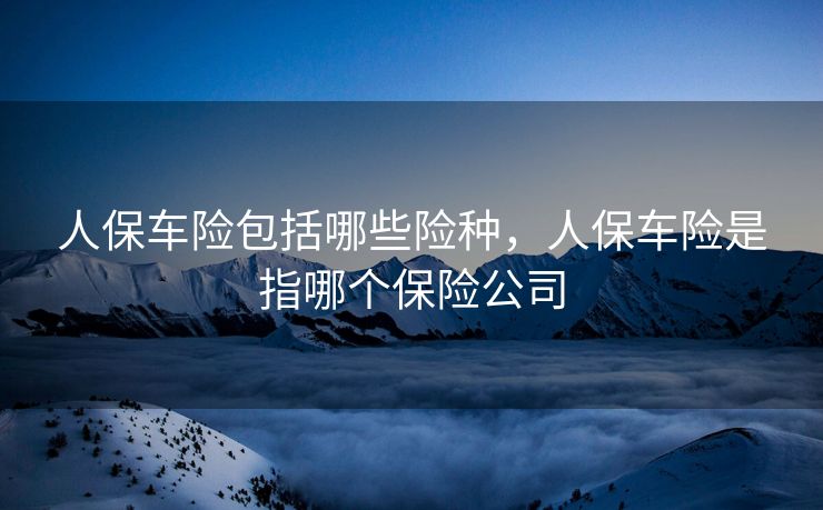 人保车险包括哪些险种，人保车险是指哪个保险公司