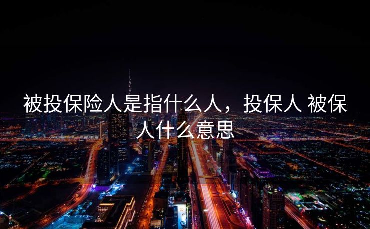 被投保险人是指什么人，投保人 被保人什么意思