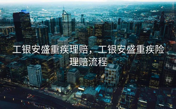 工银安盛重疾理赔，工银安盛重疾险理赔流程