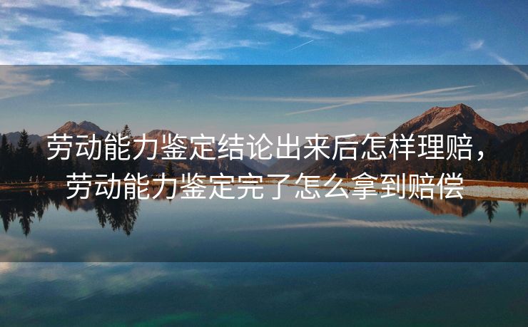 劳动能力鉴定结论出来后怎样理赔，劳动能力鉴定完了怎么拿到赔偿