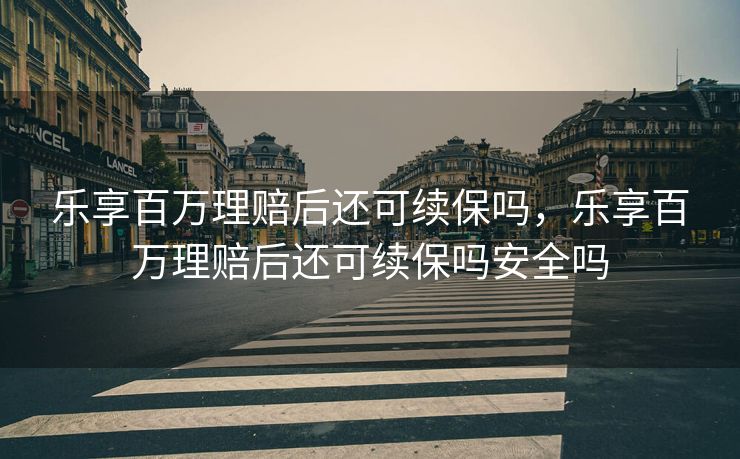 乐享百万理赔后还可续保吗，乐享百万理赔后还可续保吗安全吗