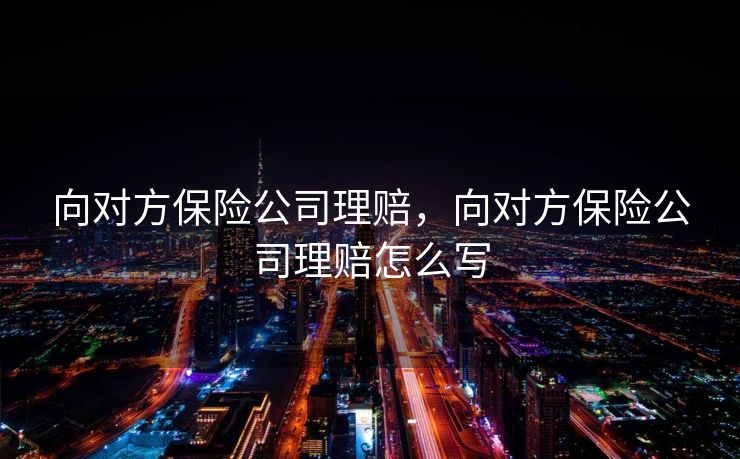 向对方保险公司理赔,向对方保险公司理赔怎么写 向对方保险公司理赔,向对方保险公司理赔怎么写