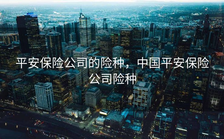 平安保险公司的险种，中国平安保险公司险种