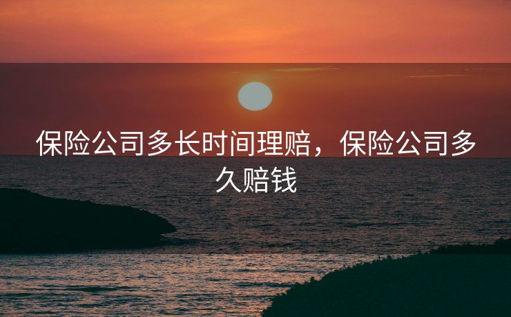 保险公司多长时间理赔，保险公司多久赔钱