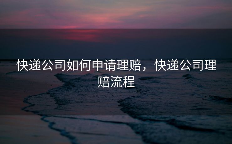 快递公司如何申请理赔，快递公司理赔流程