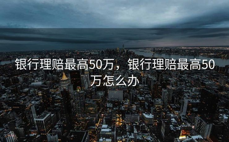 银行理赔最高50万，银行理赔最高50万怎么办