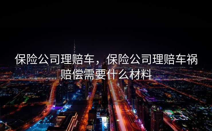 保险公司理赔车，保险公司理赔车祸赔偿需要什么材料