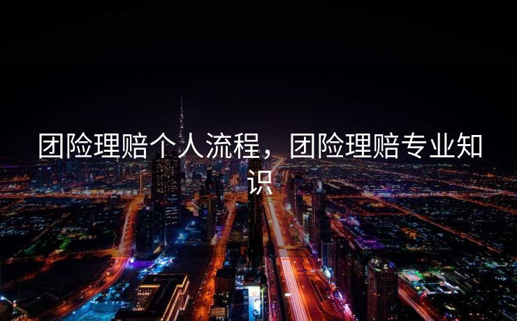 团险理赔个人流程，团险理赔专业知识