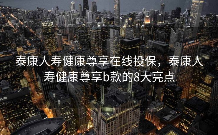 泰康人寿健康尊享在线投保，泰康人寿健康尊享b款的8大亮点