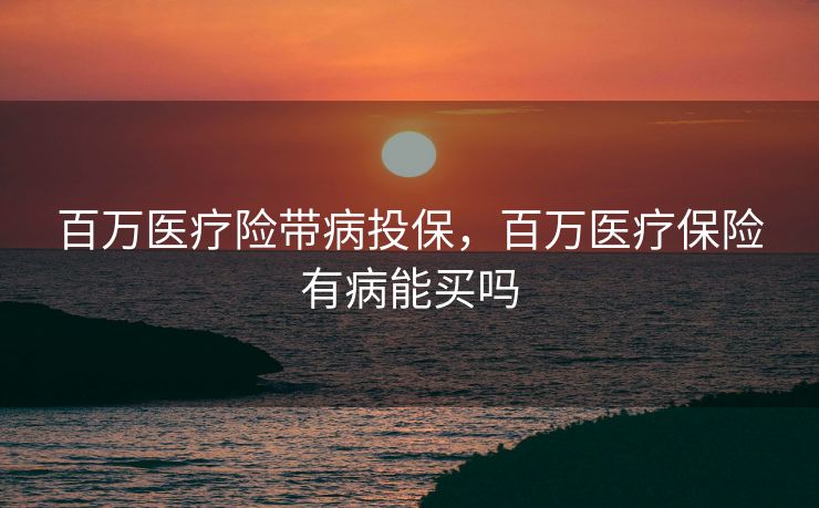 百万医疗险带病投保,百万医疗保险有病能买吗 百万医疗险带病投保,百万医疗保险有病能买吗
