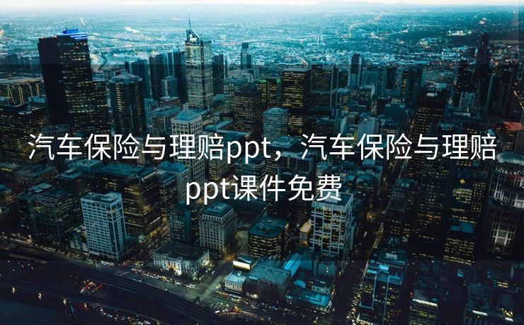 汽车保险与理赔ppt，汽车保险与理赔ppt课件免费