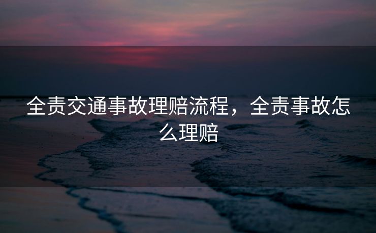 全责交通事故理赔流程，全责事故怎么理赔