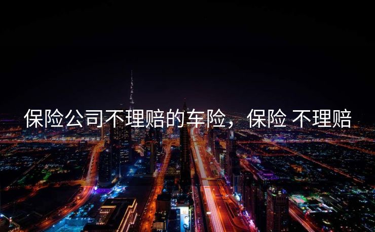 保险公司不理赔的车险,保险 不理赔 保险公司不理赔的车险,保险 不理赔