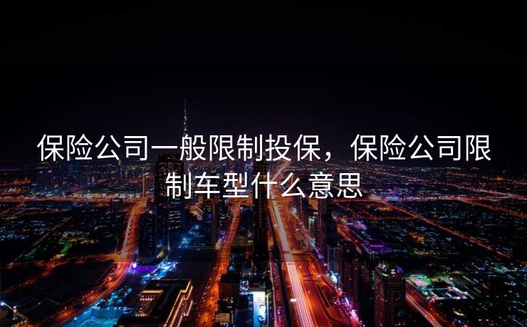 保险公司一般限制投保，保险公司限制车型什么意思