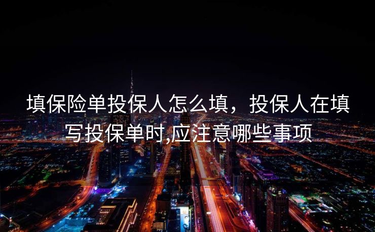 填保险单投保人怎么填，投保人在填写投保单时,应注意哪些事项