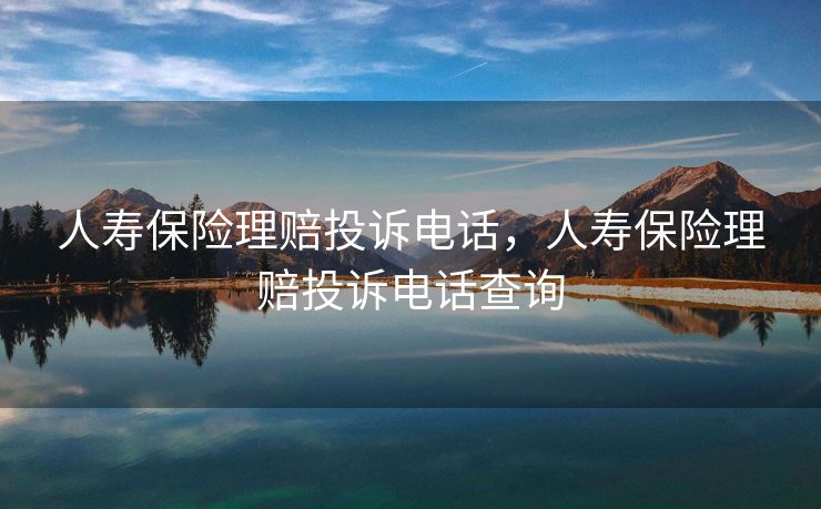 人寿保险理赔投诉电话，人寿保险理赔投诉电话查询
