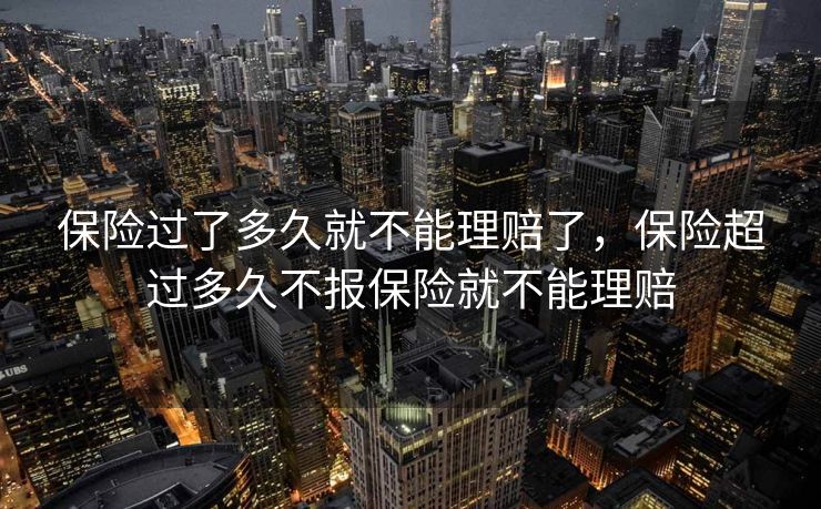 保险过了多久就不能理赔了,保险超过多久不报保险就不能理赔 保险过了多久就不能理赔了,保险超过多久不报保险就不能理赔