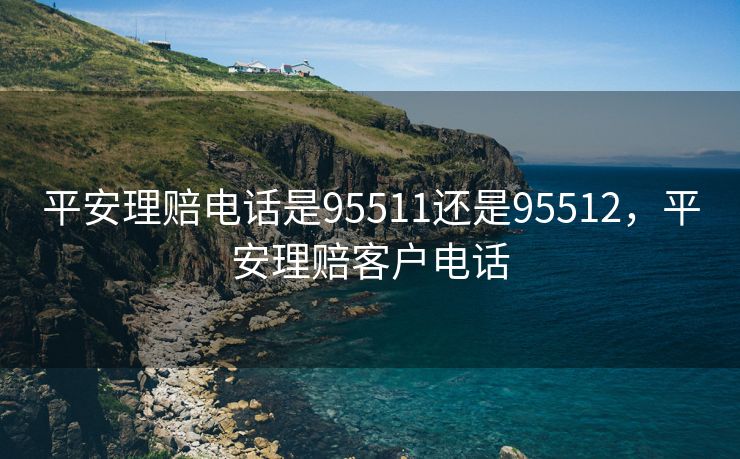 平安理赔电话是95511还是95512，平安理赔客户电话