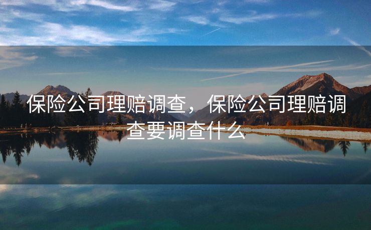 保险公司理赔调查，保险公司理赔调查要调查什么