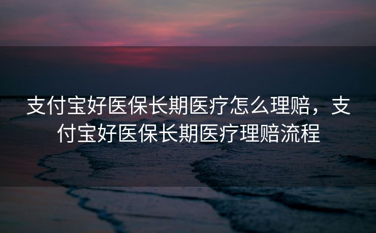 支付宝好医保长期医疗怎么理赔,支付宝好医保长期医疗理赔流程 支付宝好医保长期医疗怎么理赔,支付宝好医保长期医疗理赔流程