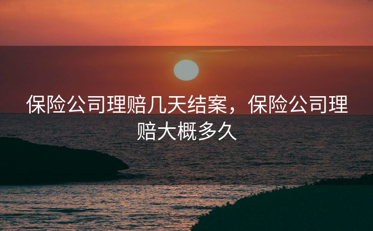 保险公司理赔几天结案,保险公司理赔大概多久 保险公司理赔几天结案,保险公司理赔大概多久
