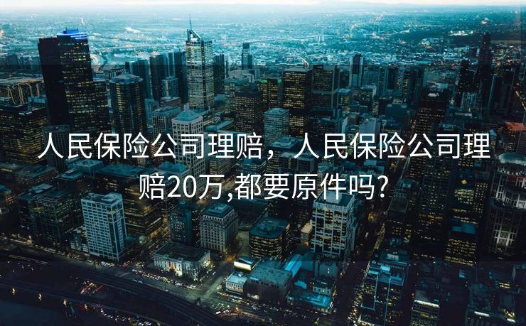 人民保险公司理赔，人民保险公司理赔20万,都要原件吗?