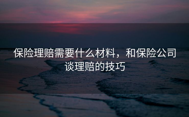 保险理赔需要什么材料,和保险公司谈理赔的技巧 保险理赔需要什么材料,和保险公司谈理赔的技巧