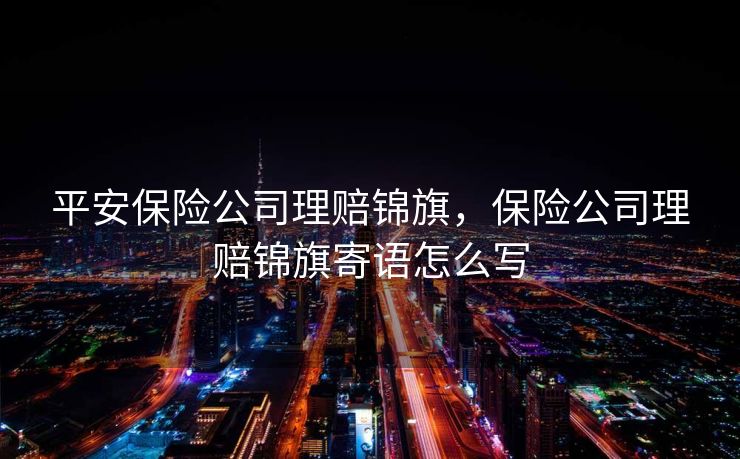 平安保险公司理赔锦旗，保险公司理赔锦旗寄语怎么写