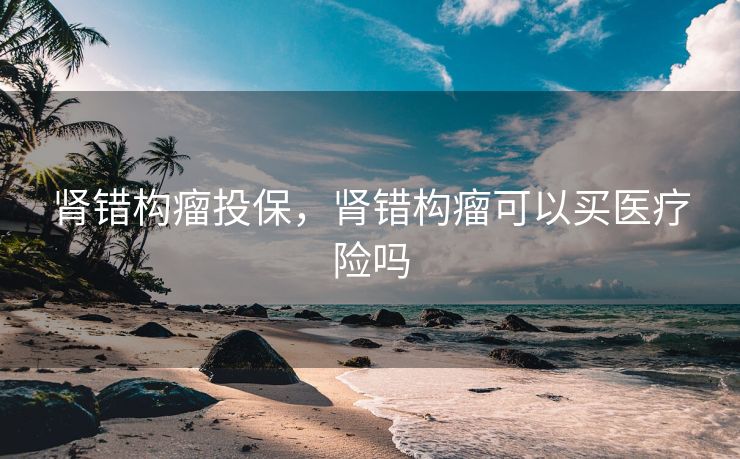 肾错构瘤投保，肾错构瘤可以买医疗险吗