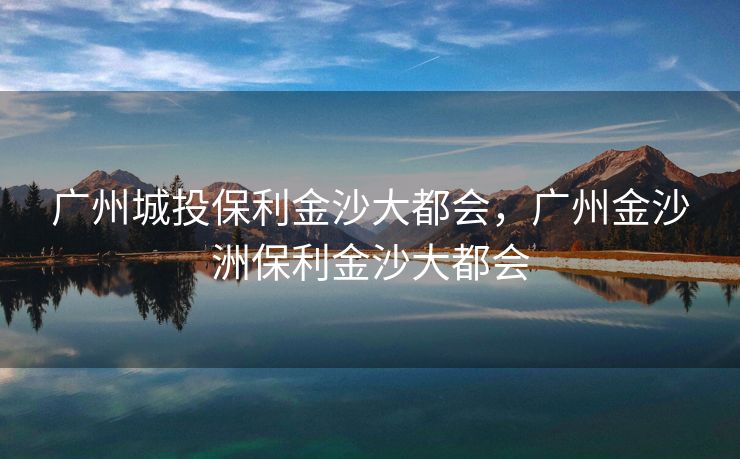 广州城投保利金沙大都会，广州金沙洲保利金沙大都会