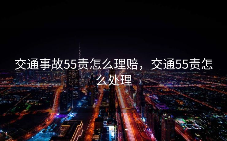 交通事故55责怎么理赔，交通55责怎么处理