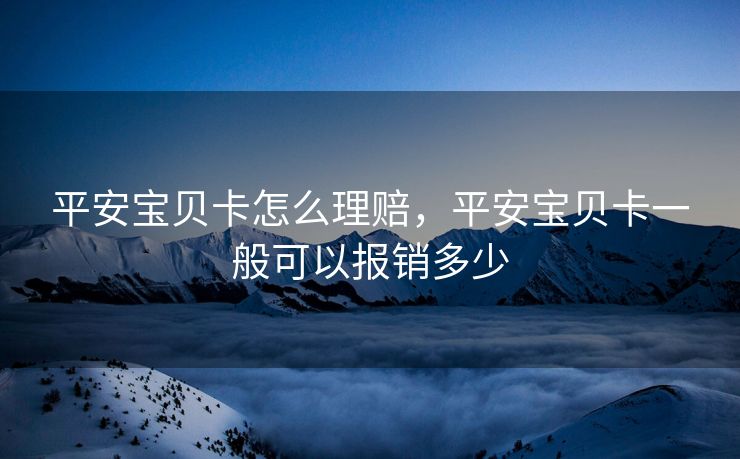 平安宝贝卡怎么理赔，平安宝贝卡一般可以报销多少