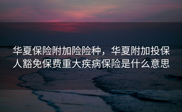 华夏保险附加险险种，华夏附加投保人豁免保费重大疾病保险是什么意思