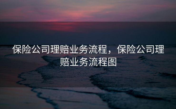 保险公司理赔业务流程，保险公司理赔业务流程图