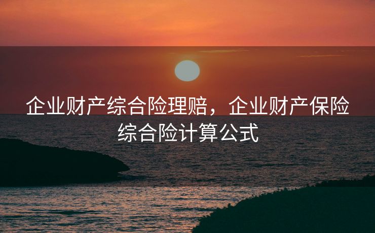 企业财产综合险理赔，企业财产保险综合险计算公式