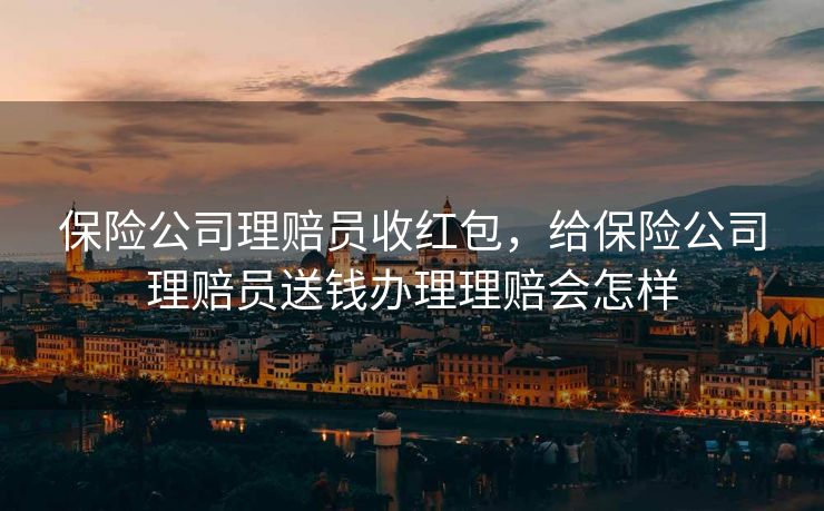 保险公司理赔员收红包，给保险公司理赔员送钱办理理赔会怎样