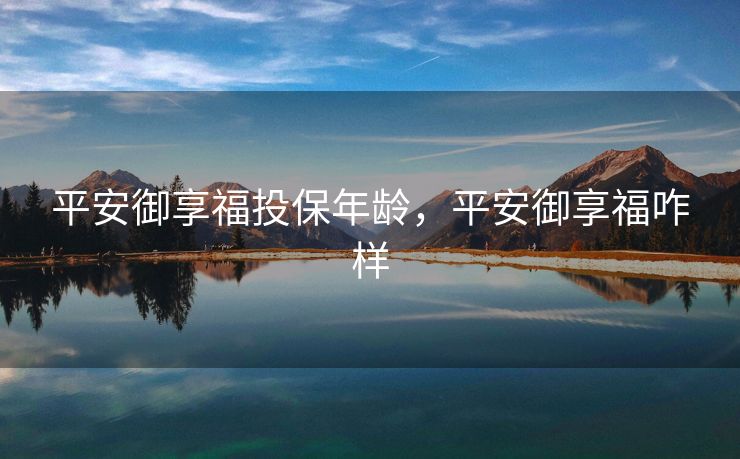 平安御享福投保年龄，平安御享福咋样