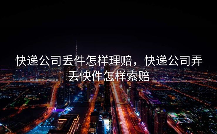 快递公司丢件怎样理赔，快递公司弄丢快件怎样索赔