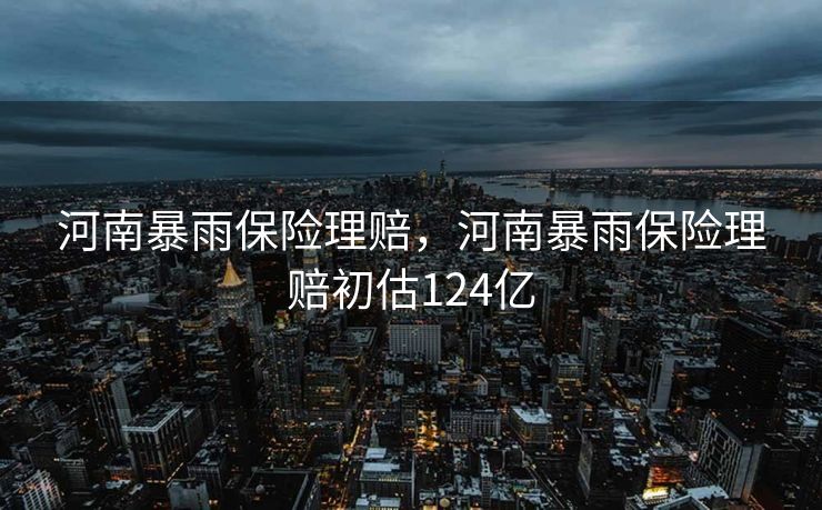 河南暴雨保险理赔,河南暴雨保险理赔初估124亿 河南暴雨保险理赔,河南暴雨保险理赔初估124亿
