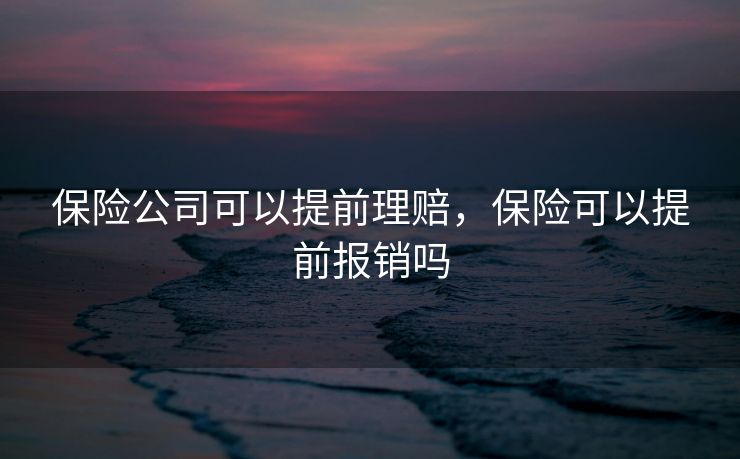 保险公司可以提前理赔，保险可以提前报销吗