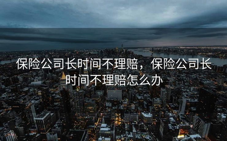 保险公司长时间不理赔，保险公司长时间不理赔怎么办
