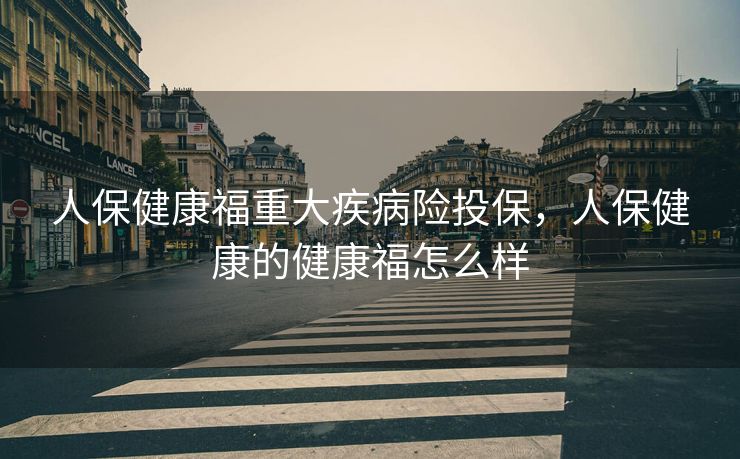人保健康福重大疾病险投保，人保健康的健康福怎么样