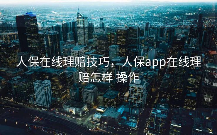 人保在线理赔技巧，人保app在线理赔怎样 操作