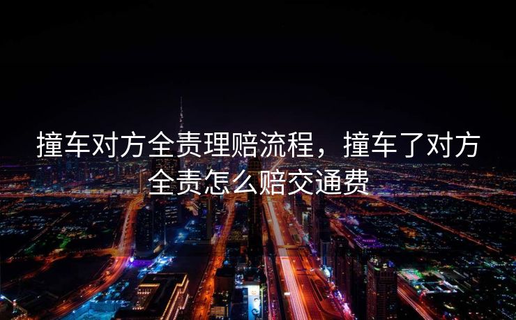 撞车对方全责理赔流程，撞车了对方全责怎么赔交通费