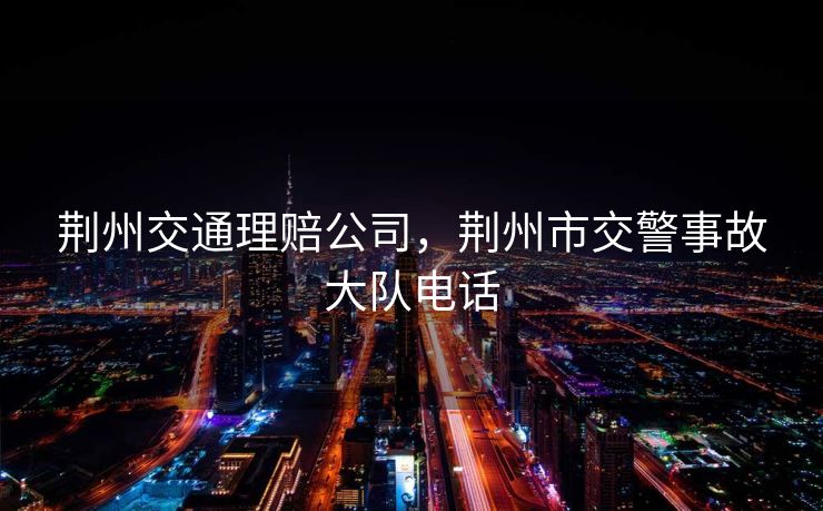 荆州交通理赔公司，荆州市交警事故大队电话