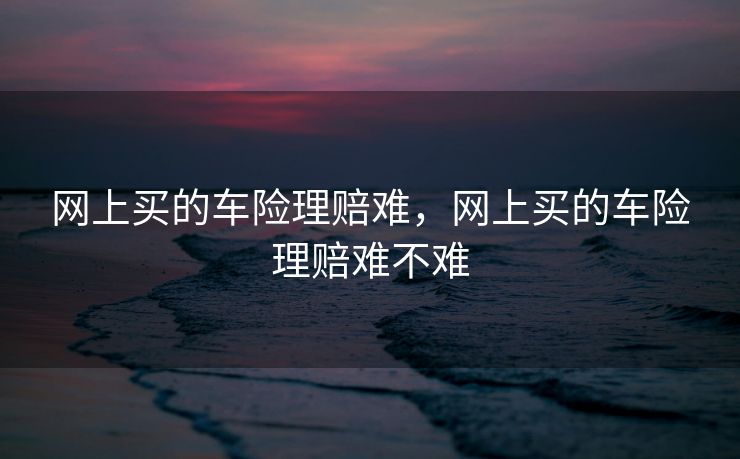 网上买的车险理赔难,网上买的车险理赔难不难 网上买的车险理赔难,网上买的车险理赔难不难